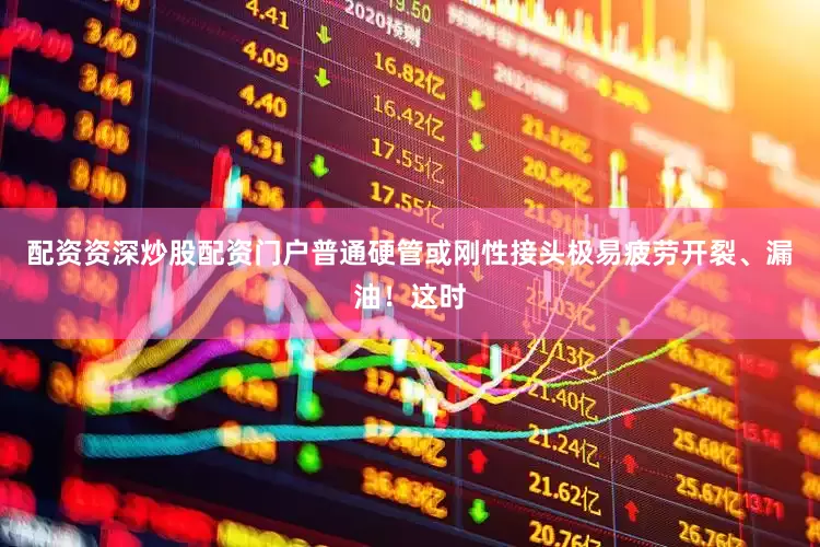 配资资深炒股配资门户普通硬管或刚性接头极易疲劳开裂、漏油！这时