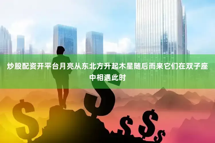 炒股配资开平台月亮从东北方升起木星随后而来它们在双子座中相遇此时