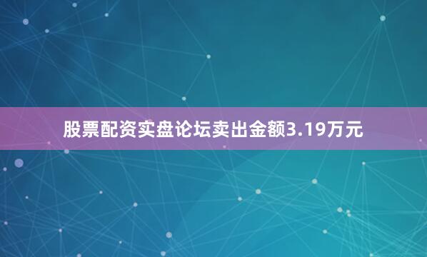 股票配资实盘论坛卖出金额3.19万元