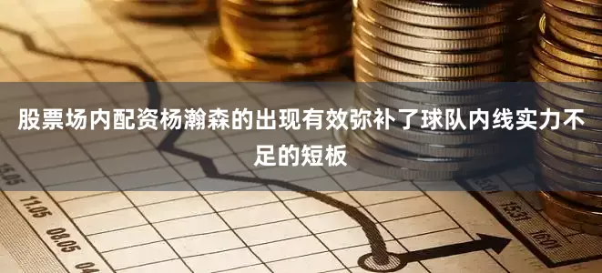 股票场内配资杨瀚森的出现有效弥补了球队内线实力不足的短板