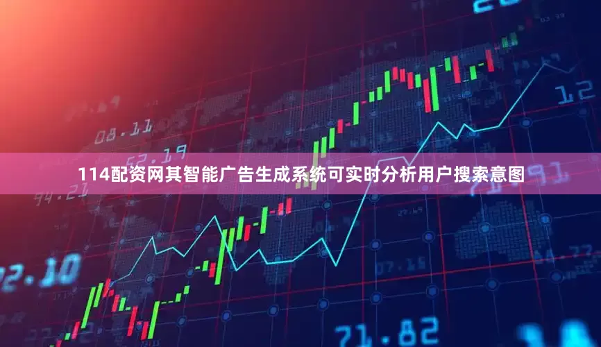 114配资网其智能广告生成系统可实时分析用户搜索意图