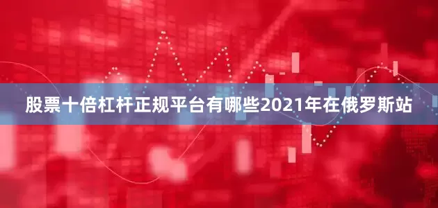 股票十倍杠杆正规平台有哪些2021年在俄罗斯站