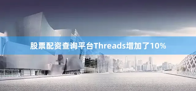 股票配资查询平台Threads增加了10%