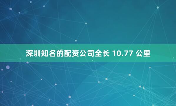 深圳知名的配资公司全长 10.77 公里