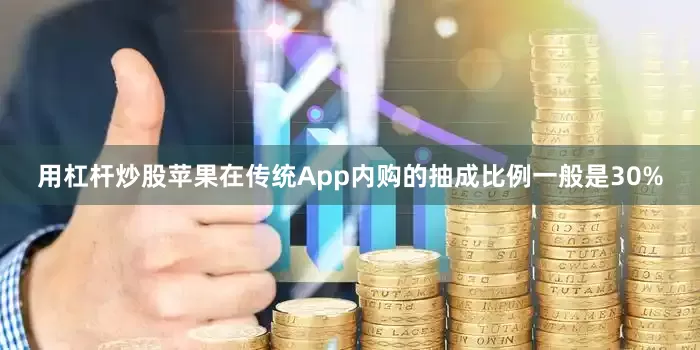 用杠杆炒股苹果在传统App内购的抽成比例一般是30%