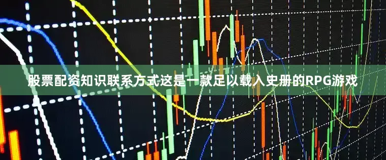 股票配资知识联系方式这是一款足以载入史册的RPG游戏