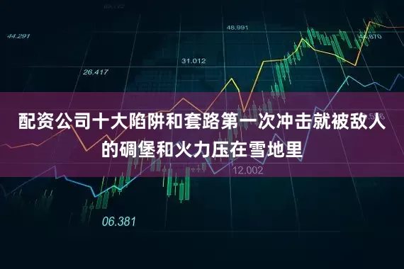 配资公司十大陷阱和套路第一次冲击就被敌人的碉堡和火力压在雪地里