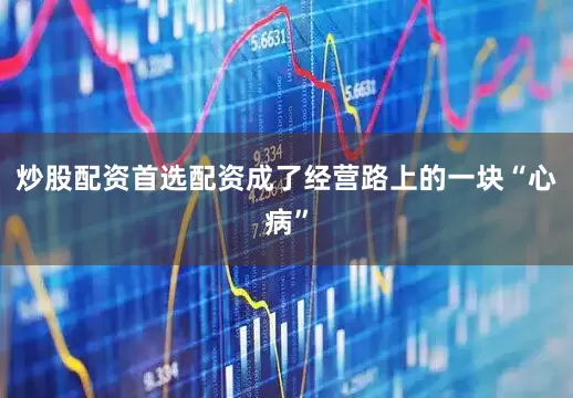 炒股配资首选配资成了经营路上的一块“心病”