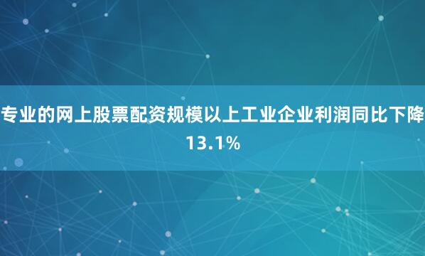 专业的网上股票配资规模以上工业企业利润同比下降13.1%