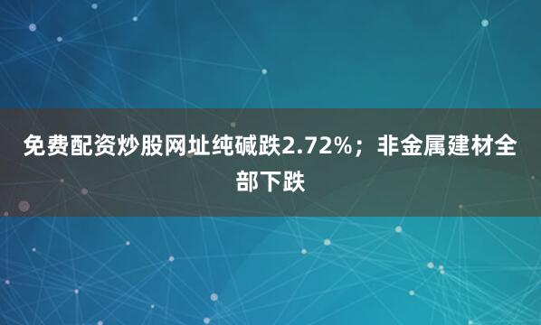 免费配资炒股网址纯碱跌2.72%；非金属建材全部下跌