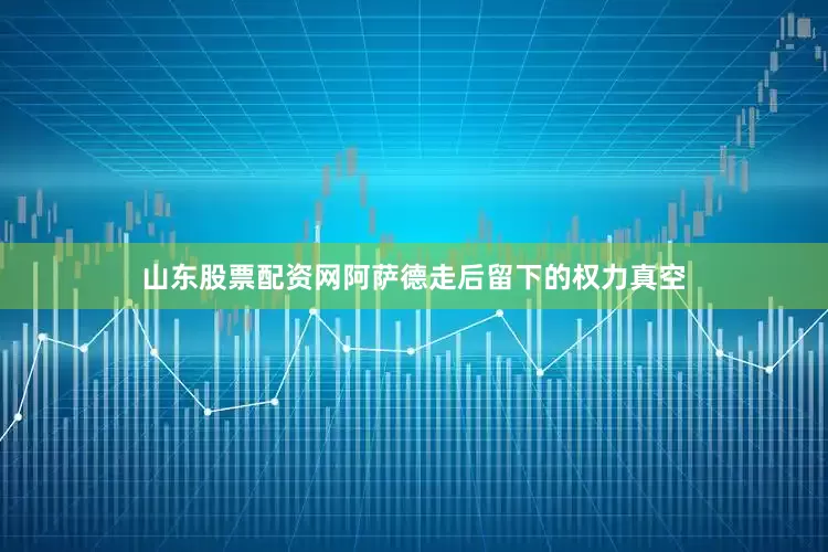 山东股票配资网阿萨德走后留下的权力真空