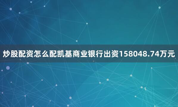 炒股配资怎么配凯基商业银行出资158048.74万元