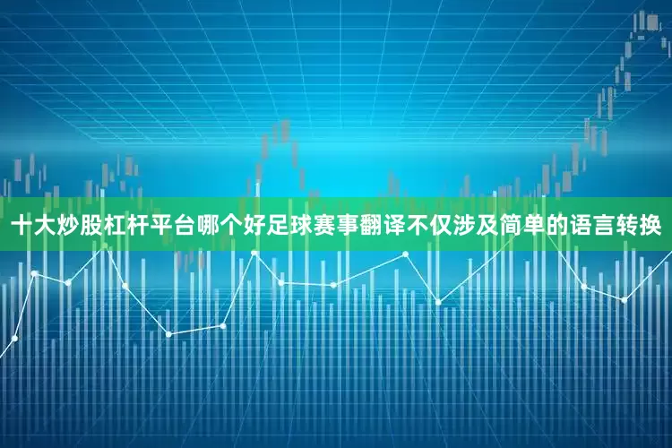 十大炒股杠杆平台哪个好足球赛事翻译不仅涉及简单的语言转换