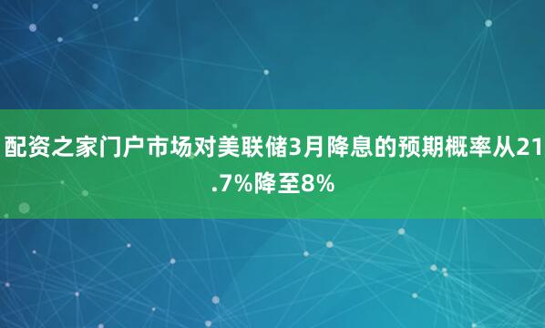 配资之家门户市场对美联储3月降息的预期概率从21.7%降至8%