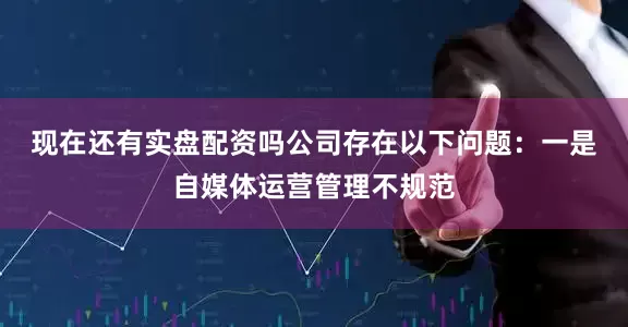 现在还有实盘配资吗公司存在以下问题：　　一是自媒体运营管理不规范