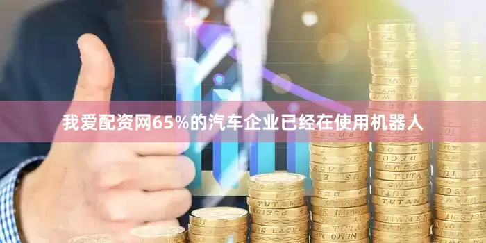 我爱配资网65%的汽车企业已经在使用机器人