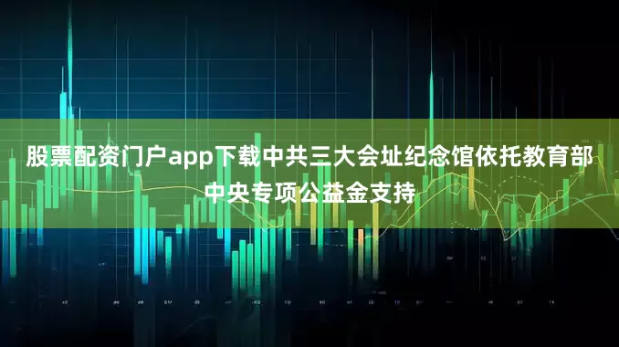 股票配资门户app下载中共三大会址纪念馆依托教育部中央专项公益金支持