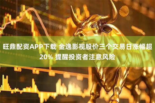 旺鼎配资APP下载 金逸影视股价三个交易日涨幅超20% 提醒投资者注意风险