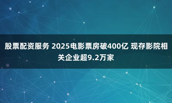 股票配资服务 2025电影票房破400亿 现存影院相关企业超9.2万家