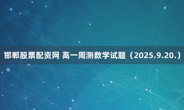 邯郸股票配资网 高一周测数学试题（2025.9.20.）