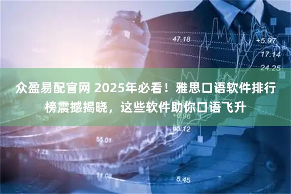 众盈易配官网 2025年必看！雅思口语软件排行榜震撼揭晓，这些软件助你口语飞升