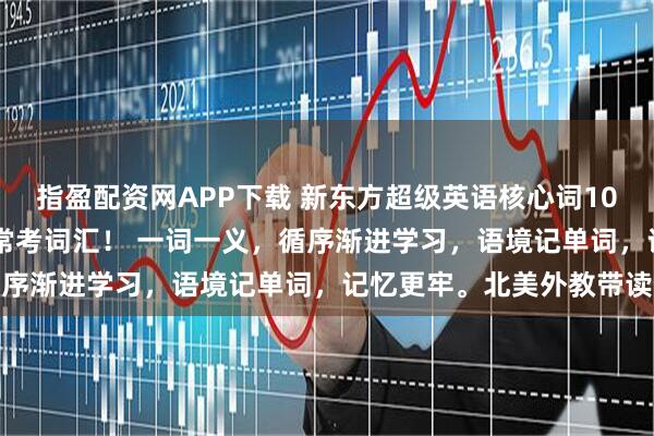 指盈配资网APP下载 新东方超级英语核心词1000词，全四册覆盖常用常考词汇！ 一词一义，循序渐进学习，语境记单词，记忆更牢。北美外教带读