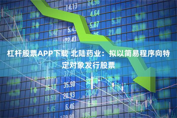 杠杆股票APP下载 北陆药业：拟以简易程序向特定对象发行股票