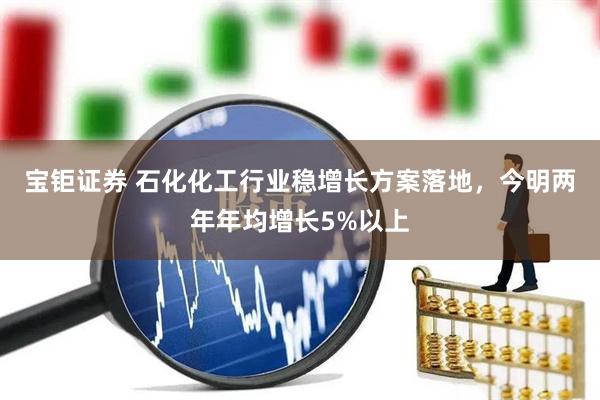 宝钜证券 石化化工行业稳增长方案落地，今明两年年均增长5%以上