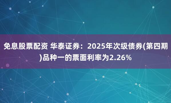 免息股票配资 华泰证券：2025年次级债券(第四期)品种一的票面利率为2.26%