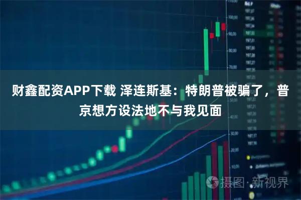 财鑫配资APP下载 泽连斯基：特朗普被骗了，普京想方设法地不与我见面