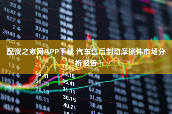 配资之家网APP下载 汽车售后制动摩擦件市场分析报告