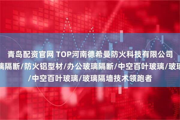 青岛配资官网 TOP河南德希曼防火科技有限公司：隔热型防火玻璃隔断/防火铝型材/办公玻璃隔断/中空百叶玻璃/玻璃隔墙技术领跑者