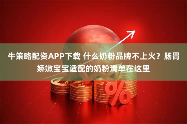 牛策略配资APP下载 什么奶粉品牌不上火？肠胃娇嫩宝宝适配的奶粉清单在这里
