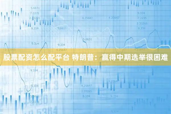 股票配资怎么配平台 特朗普：赢得中期选举很困难