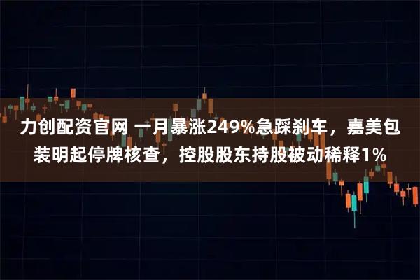 力创配资官网 一月暴涨249%急踩刹车，嘉美包装明起停牌核查，控股股东持股被动稀释1%
