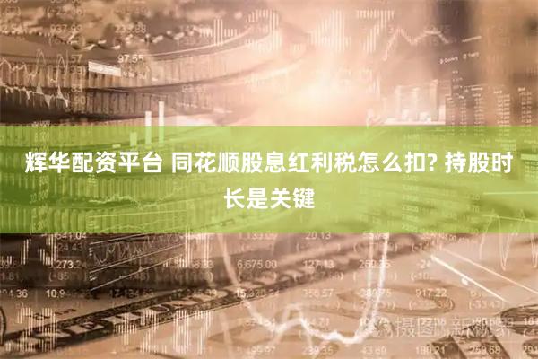 辉华配资平台 同花顺股息红利税怎么扣? 持股时长是关键