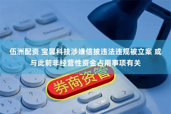 伍洲配资 宝馨科技涉嫌信披违法违规被立案 或与此前非经营性资金占用事项有关