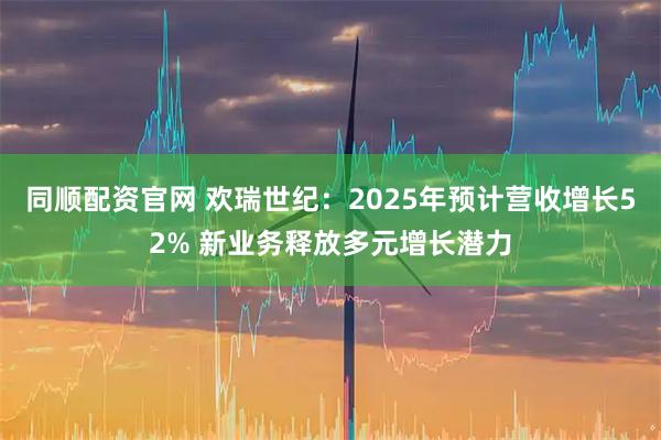 同顺配资官网 欢瑞世纪：2025年预计营收增长52% 新业务释放多元增长潜力