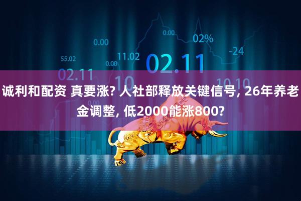 诚利和配资 真要涨? 人社部释放关键信号, 26年养老金调整, 低2000能涨800?